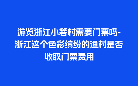 游览浙江小箬村需要门票吗-浙江这个色彩缤纷的渔村是否收取门票费用