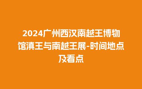 2024广州西汉南越王博物馆滇王与南越王展-时间地点及看点