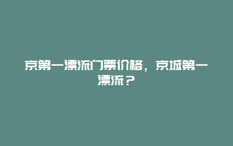 京第一漂流门票价格，京城第一漂流？