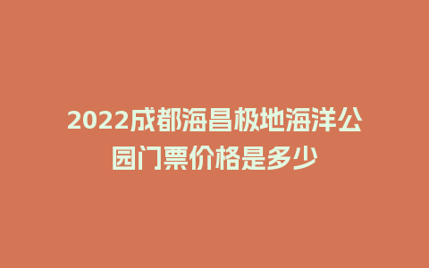 2022成都海昌极地海洋公园门票价格是多少