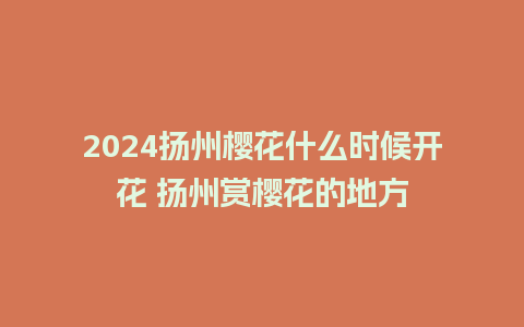 2024扬州樱花什么时候开花 扬州赏樱花的地方