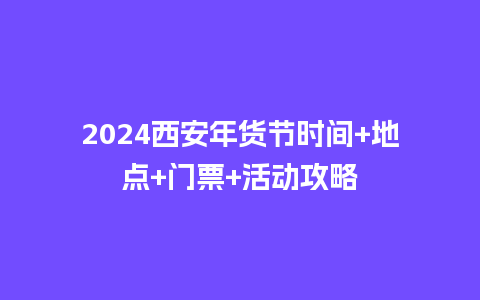 2024西安年货节时间+地点+门票+活动攻略