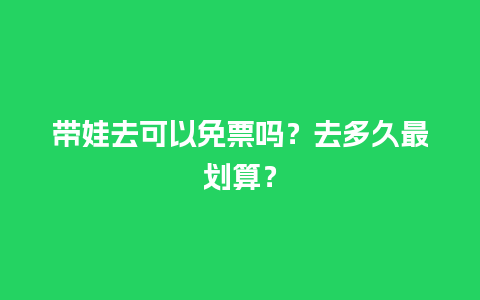 带娃去可以免票吗？去多久最划算？