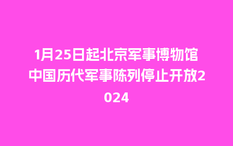 1月25日起北京军事博物馆中国历代军事陈列停止开放2024