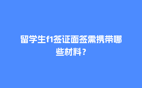 留学生f1签证面签需携带哪些材料？