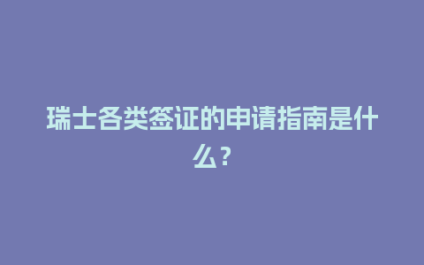 瑞士各类签证的申请指南是什么？