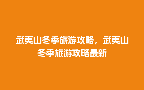 武夷山冬季旅游攻略，武夷山冬季旅游攻略最新