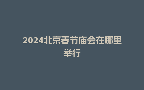 2024北京春节庙会在哪里举行