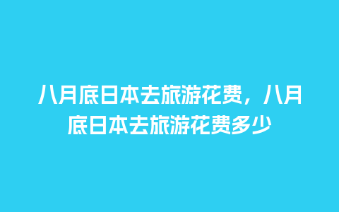 八月底日本去旅游花费，八月底日本去旅游花费多少