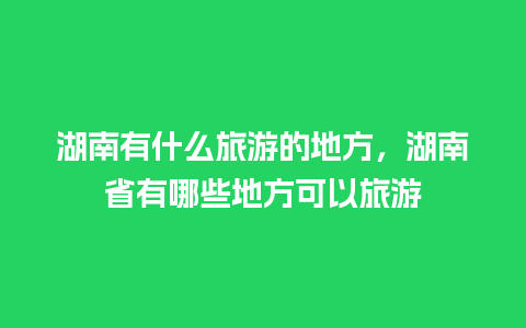 湖南有什么旅游的地方，湖南省有哪些地方可以旅游