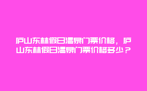 庐山东林假日温泉门票价格，庐山东林假日温泉门票价格多少？