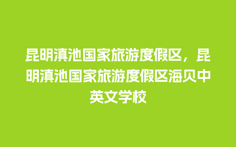 昆明滇池国家旅游度假区，昆明滇池国家旅游度假区海贝中英文学校