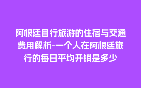 阿根廷自行旅游的住宿与交通费用解析-一个人在阿根廷旅行的每日平均开销是多少