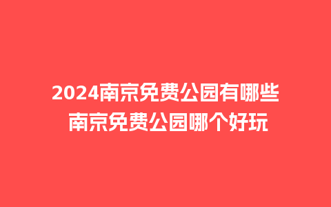 2024南京免费公园有哪些 南京免费公园哪个好玩