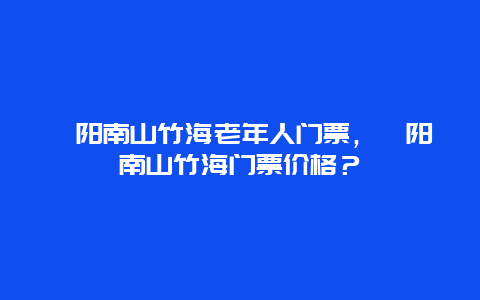 溧阳南山竹海老年人门票，溧阳南山竹海门票价格？