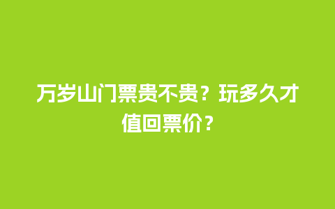 万岁山门票贵不贵？玩多久才值回票价？