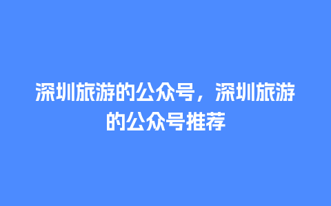 深圳旅游的公众号，深圳旅游的公众号推荐