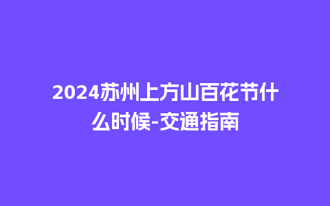 2024苏州上方山百花节什么时候-交通指南