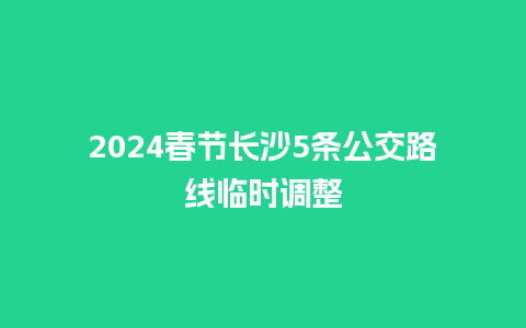 2024春节长沙5条公交路线临时调整