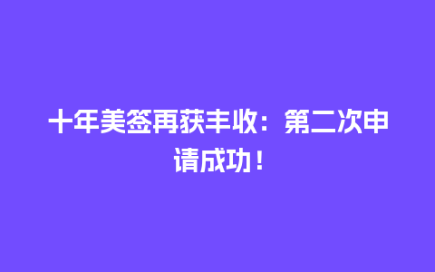 十年美签再获丰收：第二次申请成功！