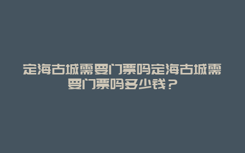 定海古城需要门票吗定海古城需要门票吗多少钱？