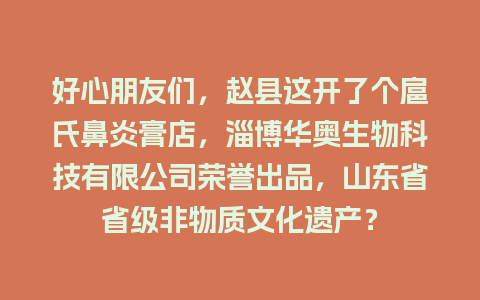 好心朋友们，赵县这开了个扈氏鼻炎膏店，淄博华奥生物科技有限公司荣誉出品，山东省省级非物质文化遗产？