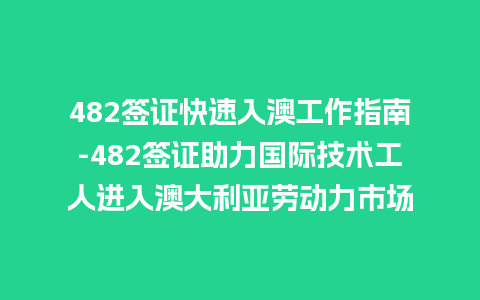 482签证快速入澳工作指南-482签证助力国际技术工人进入澳大利亚劳动力市场