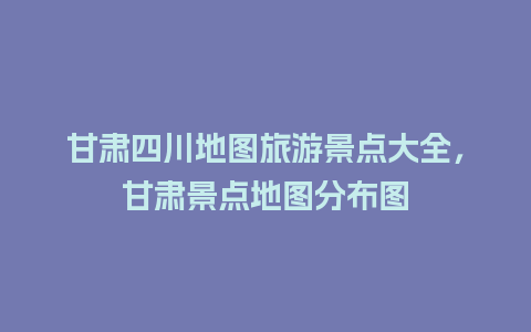 甘肃四川地图旅游景点大全，甘肃景点地图分布图