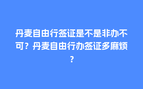 丹麦自由行签证是不是非办不可？丹麦自由行办签证多麻烦？