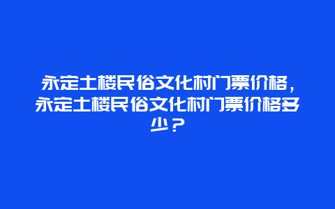 永定土楼民俗文化村门票价格，永定土楼民俗文化村门票价格多少？