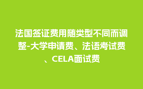 法国签证费用随类型不同而调整-大学申请费、法语考试费、CELA面试费