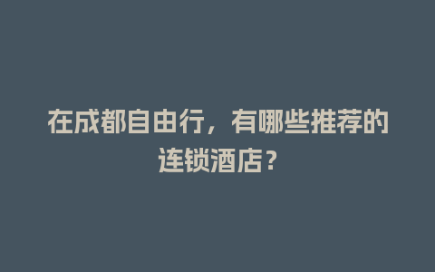 在成都自由行，有哪些推荐的连锁酒店？