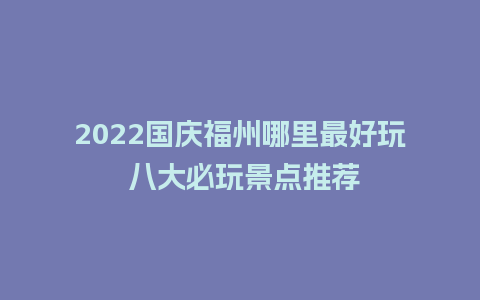 2022国庆福州哪里最好玩 八大必玩景点推荐