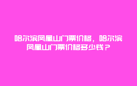 哈尔滨凤凰山门票价格，哈尔滨凤凰山门票价格多少钱？