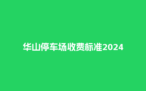 华山停车场收费标准2024