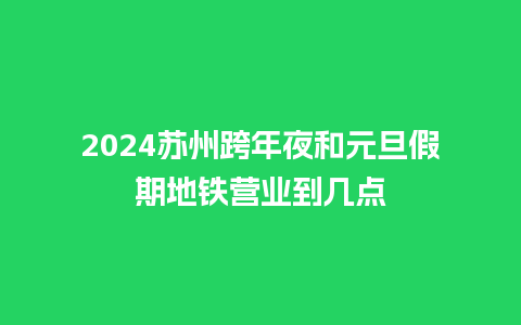 2024苏州跨年夜和元旦假期地铁营业到几点