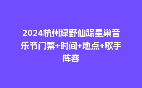 2024杭州绿野仙踪星巢音乐节门票+时间+地点+歌手阵容