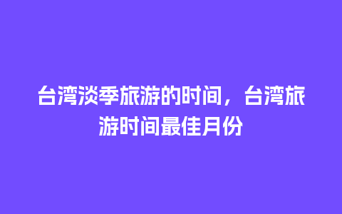 台湾淡季旅游的时间，台湾旅游时间最佳月份