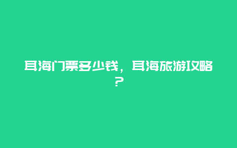 耳海门票多少钱，耳海旅游攻略？