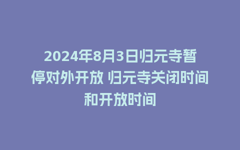 2024年8月3日归元寺暂停对外开放 归元寺关闭时间和开放时间