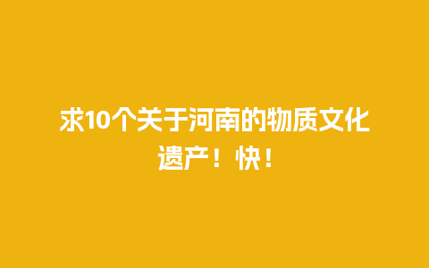 求10个关于河南的物质文化遗产！快！