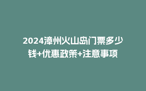 2024漳州火山岛门票多少钱+优惠政策+注意事项