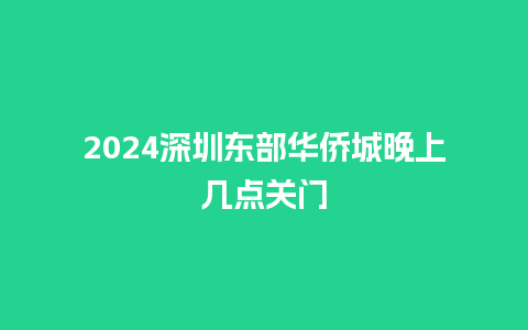 2024深圳东部华侨城晚上几点关门