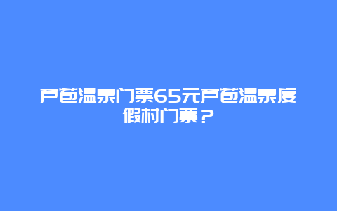 芦苞温泉门票65元芦苞温泉度假村门票？