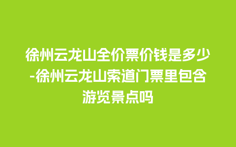 徐州云龙山全价票价钱是多少-徐州云龙山索道门票里包含游览景点吗