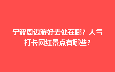 宁波周边游好去处在哪？人气打卡网红景点有哪些？