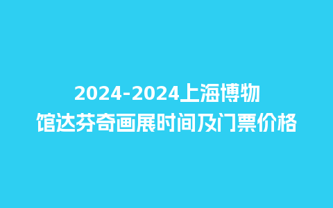 2024上海博物馆达芬奇画展时间及门票价格