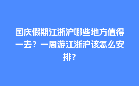 国庆假期江浙沪哪些地方值得一去？一周游江浙沪该怎么安排？