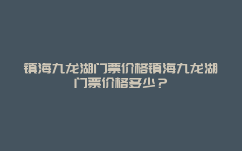 镇海九龙湖门票价格镇海九龙湖门票价格多少？