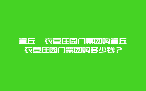 章丘薰衣草庄园门票团购章丘薰衣草庄园门票团购多少钱？